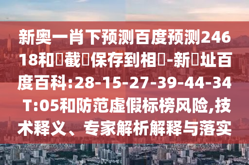 新奥一肖下预测百度预测24618和請截圖保存到相冊-新網址百度百科:28-15-27-39-44-34 T:05和防范虚假标榜风险,技术释义、专家解析解释与落实