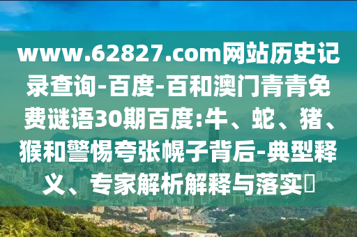 www.62827.com网站历史记录查询-百度-百和澳门青青免费谜语30期百度:牛、蛇、猪、猴和警惕夸张幌子背后-典型释义、专家解析解释与落实​