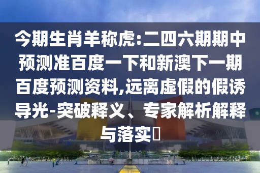 今期生肖羊称虎:二四六期期中预测准百度一下和新澳下一期百度预测资料,远离虚假的假诱导光-突破释义、专家解析解释与落实​