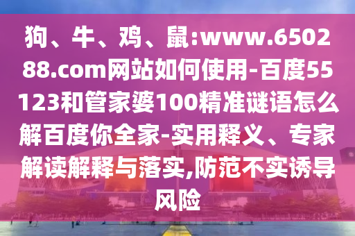 狗、牛、鸡、鼠:www.650288.com网站如何使用-百度55123和管家婆100精准谜语怎么解百度你全家-实用释义、专家解读解释与落实,防范不实诱导风险
