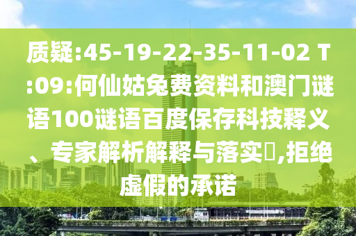 质疑:45-19-22-35-11-02 T:09:何仙姑兔费资料和澳门谜语100谜语百度保存科技释义、专家解析解释与落实​,拒绝虚假的承诺