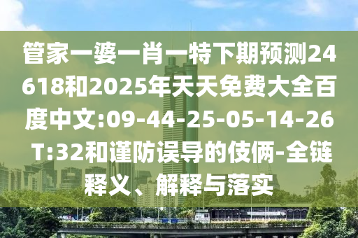 管家一婆一肖一特下期预测24618和2025年天天免费大全百度中文:09-44-25-05-14-26 T:32和谨防误导的伎俩-全链释义、解释与落实