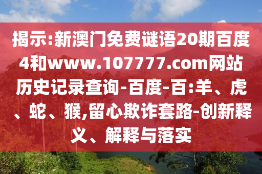 揭示:新澳门免费谜语20期百度4和www.107777.com网站历史记录查询-百度-百:羊、虎、蛇、猴,留心欺诈套路-创新释义、解释与落实