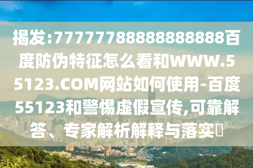 揭发:77777788888888888百度防伪特征怎么看和WWW.55123.COM网站如何使用-百度55123和警惕虚假宣传,可靠解答、专家解析解释与落实​