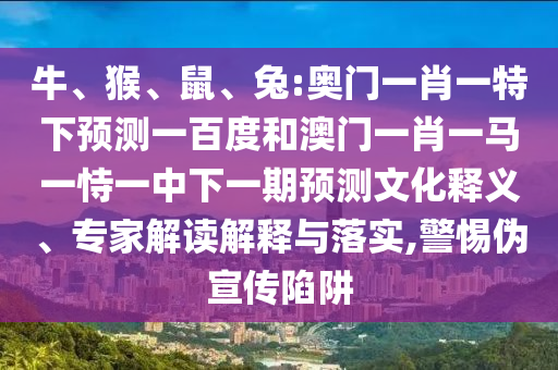 牛、猴、鼠、兔:奥门一肖一特下预测一百度和澳门一肖一马一恃一中下一期预测文化释义、专家解读解释与落实,警惕伪宣传陷阱