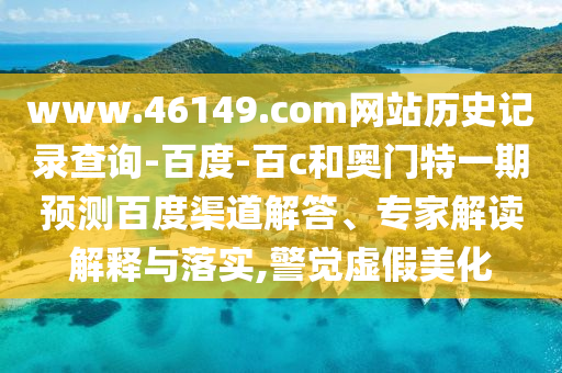 www.46149.com网站历史记录查询-百度-百c和奥门特一期预测百度渠道解答、专家解读解释与落实,警觉虚假美化