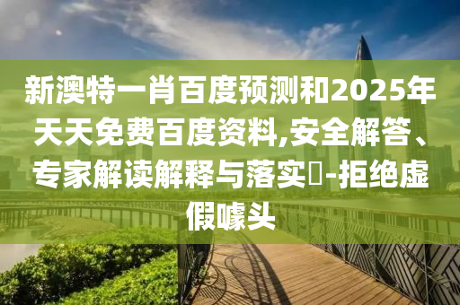 新澳特一肖百度预测和2025年天天免费百度资料,安全解答、专家解读解释与落实​-拒绝虚假噱头