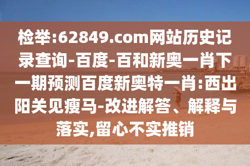 检举:62849.com网站历史记录查询-百度-百和新奥一肖下一期预测百度新奥特一肖:西出阳关见瘦马-改进解答、解释与落实,留心不实推销