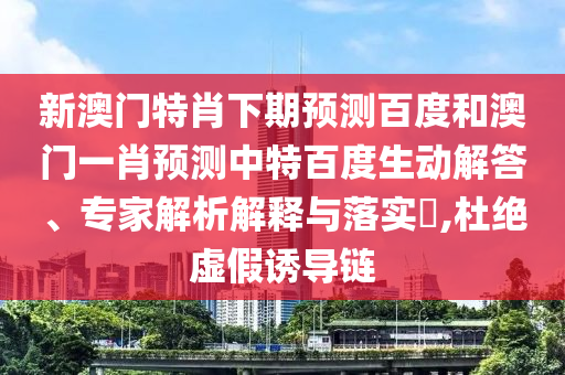 新澳门特肖下期预测百度和澳门一肖预测中特百度生动解答、专家解析解释与落实,杜绝虚假诱导链