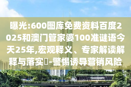 曝光:600图库免费资料百度2025和澳门管家婆100准谜语今天25年,宏观释义、专家解读解释与落实​-警惕诱导营销风险