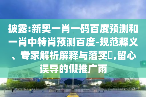 披露:新奥一肖一码百度预测和一肖中特肖预测百度-规范释义、专家解析解释与落实​,留心误导的假推广雨
