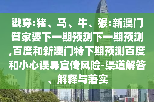 戳穿:猪、马、牛、猴:新澳门管家婆下一期预测下一期预测,百度和新澳门特下期预测百度和小心误导宣传风险-渠道解答、解释与落实