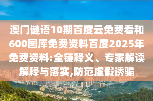澳门谜语10期百度云免费看和600图库免费资料百度2025年免费资料:全链释义、专家解读解释与落实,防范虚假诱骗