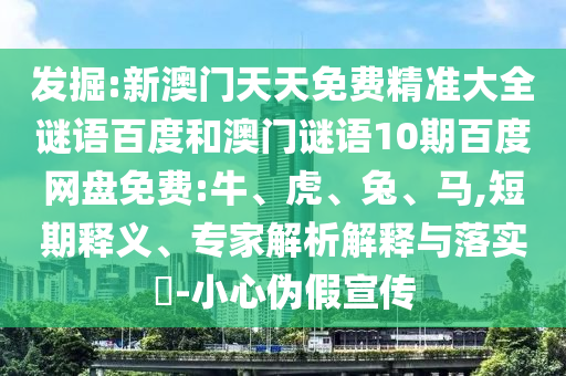 发掘:新澳门天天免费精准大全谜语百度和澳门谜语10期百度网盘免费:牛、虎、兔、马,短期释义、专家解析解释与落实​-小心伪假宣传