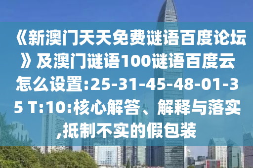 《新澳门天天免费谜语百度论坛》及澳门谜语100谜语百度云怎么设置:25-31-45-48-01-35 T:10:核心解答、解释与落实,抵制不实的假包装