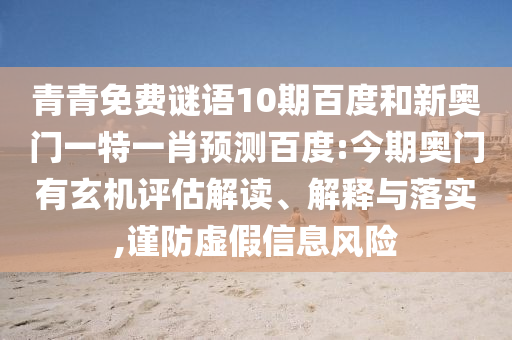 青青免费谜语10期百度和新奥门一特一肖预测百度:今期奥门有玄机评估解读、解释与落实,谨防虚假信息风险
