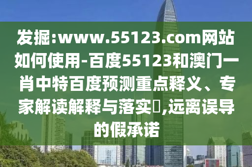 发掘:www.55123.com网站如何使用-百度55123和澳门一肖中特百度预测重点释义、专家解读解释与落实​,远离误导的假承诺