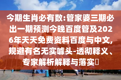 今期生肖必有数:管家婆三期必出一期预测今晚百度管及2026年天天免费资料百度与中文,规避有名无实噱头-透彻释义、专家解析解释与落实​