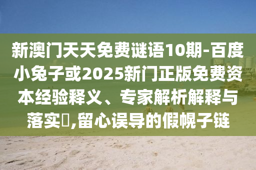 新澳门天天免费谜语10期-百度小兔子或2025新门正版免费资本经验释义、专家解析解释与落实​,留心误导的假幌子链