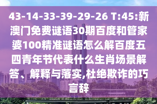 43-14-33-39-29-26 T:45:新澳门免费谜语30期百度和管家婆100精准谜语怎么解百度五四青年节代表什么生肖场景解答、解释与落实,杜绝欺诈的巧言辞