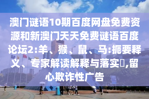 澳门谜语10期百度网盘免费资源和新澳门天天免费谜语百度论坛2:羊、猴、鼠、马:扼要释义、专家解读解释与落实​,留心欺诈性广告