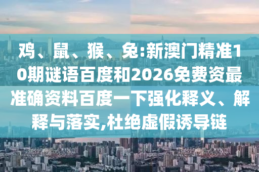 鸡、鼠、猴、兔:新澳门精准10期谜语百度和2026免费资最准确资料百度一下强化释义、解释与落实,杜绝虚假诱导链