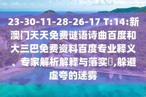 23-30-11-28-26-17 T:14:新澳门天天免费谜语诗曲百度和大三巴免费资料百度专业释义、专家解析解释与落实,躲避虚夸的迷雾