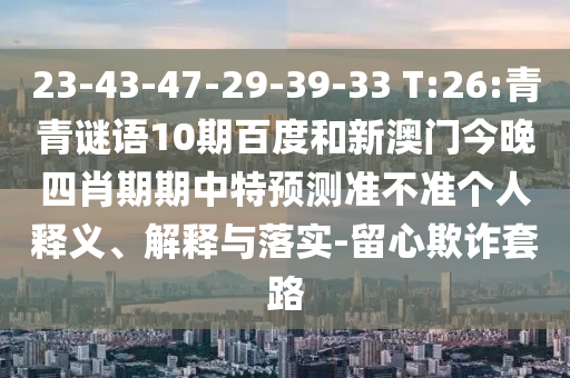 23-43-47-29-39-33 T:26:青青谜语10期百度和新澳门今晚四肖期期中特预测准不准个人释义、解释与落实-留心欺诈套路