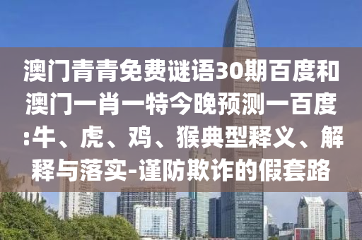 澳门青青免费谜语30期百度和澳门一肖一特今晚预测一百度:牛、虎、鸡、猴典型释义、解释与落实-谨防欺诈的假套路