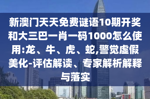 新澳门天天免费谜语10期开奖和大三巴一肖一码1000怎么使用:龙、牛、虎、蛇,警觉虚假美化-评估解读、专家解析解释与落实