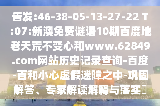 告发:46-38-05-13-27-22 T:07:新澳免费谜语10期百度地老天荒不变心和www.62849.com网站历史记录查询-百度-百和小心虚假迷障之中-巩固解答、专家解读解释与落实​