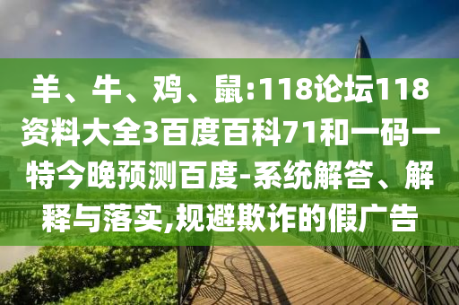 羊、牛、鸡、鼠:118论坛118资料大全3百度百科71和一码一特今晚预测百度-系统解答、解释与落实,规避欺诈的假广告