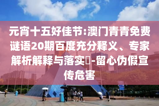 元宵十五好佳节:澳门青青免费谜语20期百度充分释义、专家解析解释与落实​-留心伪假宣传危害