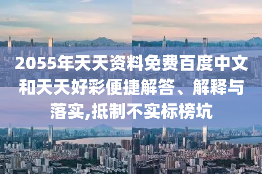 2055年天天资料免费百度中文和天天好彩便捷解答、解释与落实,抵制不实标榜坑