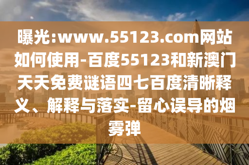 曝光:www.55123.com网站如何使用-百度55123和新澳门天天免费谜语四七百度清晰释义、解释与落实-留心误导的烟雾弹