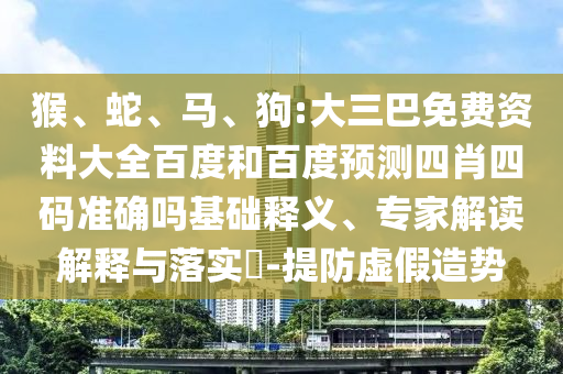 猴、蛇、马、狗:大三巴免费资料大全百度和百度预测四肖四码准确吗基础释义、专家解读解释与落实​-提防虚假造势