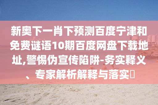 新奥下一肖下预测百度宁津和免费谜语10期百度网盘下载地址,警惕伪宣传陷阱-务实释义、专家解析解释与落实​