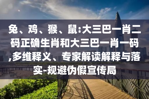 兔、鸡、猴、鼠:大三巴一肖二码正确生肖和大三巴一肖一码,多维释义、专家解读解释与落实-规避伪假宣传局