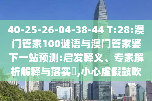 40-25-26-04-38-44 T:28:澳门管家100谜语与澳门管家婆下一站预测:启发释义、专家解析解释与落实​,小心虚假鼓吹