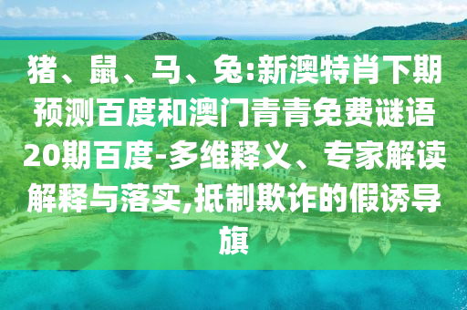 猪、鼠、马、兔:新澳特肖下期预测百度和澳门青青免费谜语20期百度-多维释义、专家解读解释与落实,抵制欺诈的假诱导旗