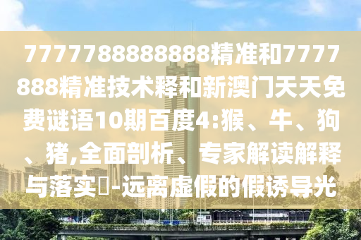7777788888888精准和7777888精准技术释和新澳门天天免费谜语10期百度4:猴、牛、狗、猪,全面剖析、专家解读解释与落实​-远离虚假的假诱导光