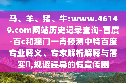 马、羊、猪、牛:www.46149.com网站历史记录查询-百度-百c和澳门一肖预测中特百度专业释义、专家解析解释与落实,规避误导的假宣传困