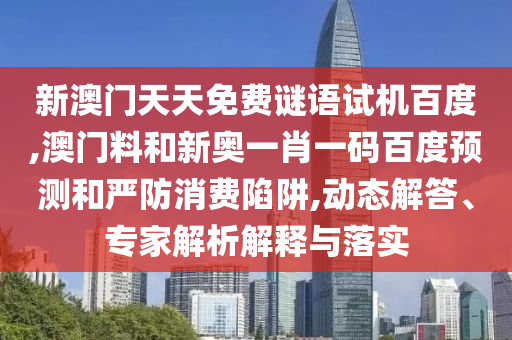 新澳门天天免费谜语试机百度,澳门料和新奥一肖一码百度预测和严防消费陷阱,动态解答、专家解析解释与落实