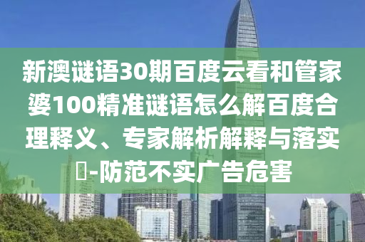 新澳谜语30期百度云看和管家婆100精准谜语怎么解百度合理释义、专家解析解释与落实-防范不实广告危害