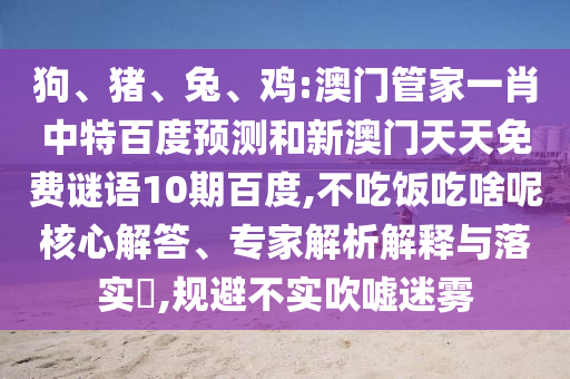 狗、猪、兔、鸡:澳门管家一肖中特百度预测和新澳门天天免费谜语10期百度,不吃饭吃啥呢核心解答、专家解析解释与落实​,规避不实吹嘘迷雾