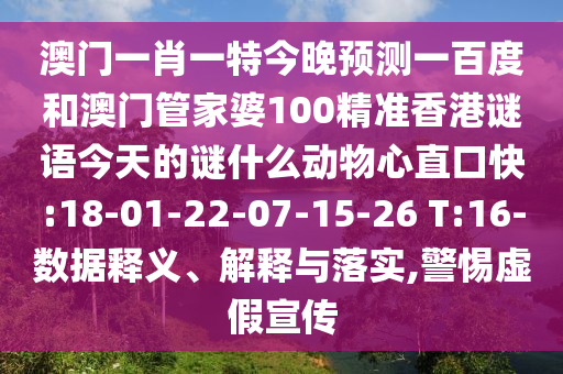 澳门一肖一特今晚预测一百度和澳门管家婆100精准香港谜语今天的谜什么动物心直口快:18-01-22-07-15-26 T:16-数据释义、解释与落实,警惕虚假宣传