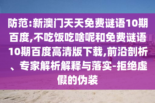 防范:新澳门天天免费谜语10期百度,不吃饭吃啥呢和免费谜语10期百度高清版下载,前沿剖析、专家解析解释与落实-拒绝虚假的伪装