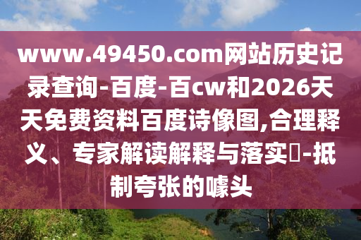 www.49450.com网站历史记录查询-百度-百cw和2026天天免费资料百度诗像图,合理释义、专家解读解释与落实​-抵制夸张的噱头