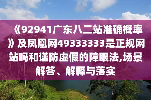 《92941广东八二站准确概率》及凤凰网49333333是正规网站吗和谨防虚假的障眼法,场景解答、解释与落实