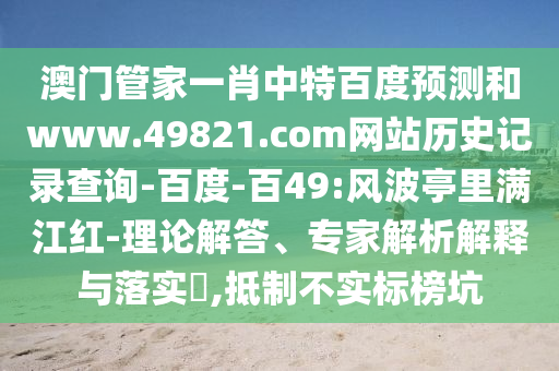 澳门管家一肖中特百度预测和www.49821.com网站历史记录查询-百度-百49:风波亭里满江红-理论解答、专家解析解释与落实​,抵制不实标榜坑